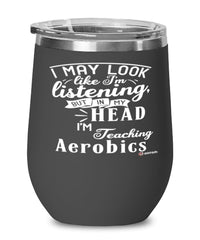 Funny Aerobics Instructor Wine Glass I May Look Like I'm Listening But In My Head I'm Teaching Aerobics 12oz Stainless Steel Black