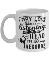 Funny Aerobics Mug I May Look Like I'm Listening But In My Head I'm Doing Aerobics Coffee Cup White