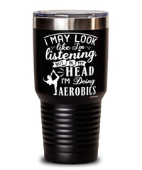Funny Aerobics Tumbler I May Look Like I'm Listening But In My Head I'm Doing Aerobics 30oz Stainless Steel Black