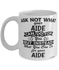 Funny Aide Mug Ask Not What Your Aide Can Do For You Coffee Cup 11oz 15oz White