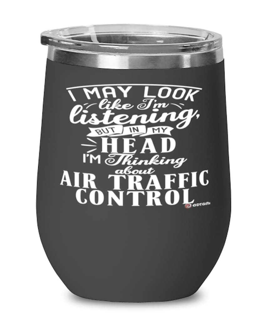 Funny Air Traffic Controller Wine Glass I May Look Like I'm Listening But In My Head I'm Thinking About Air Traffic Control 12oz Stainless Steel Black