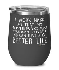 Funny American Cream Draft Horse Wine Glass I Work Hard So That My American Cream Draft Can Have A Better Life 12oz Stainless Steel Black