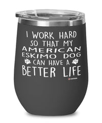 Funny American Eskimo Dog Wine Glass I Work Hard So That My American Eskimo Dog Can Have A Better Life 12oz Stainless Steel Black