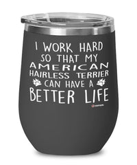 Funny American Hairless Terrier Wine Glass I Work Hard So That My American Hairless Terrier Can Have A Better Life 12oz Stainless Steel Black
