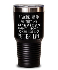 Funny American Paint Horse Tumbler I Work Hard So That My American Paint Horse Can Have A Better Life 30oz Stainless Steel Black