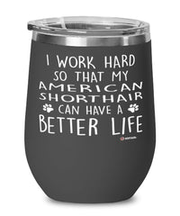 Funny American Shorthair Cat Wine Glass I Work Hard So That My American Shorthair Can Have A Better Life 12oz Stainless Steel Black