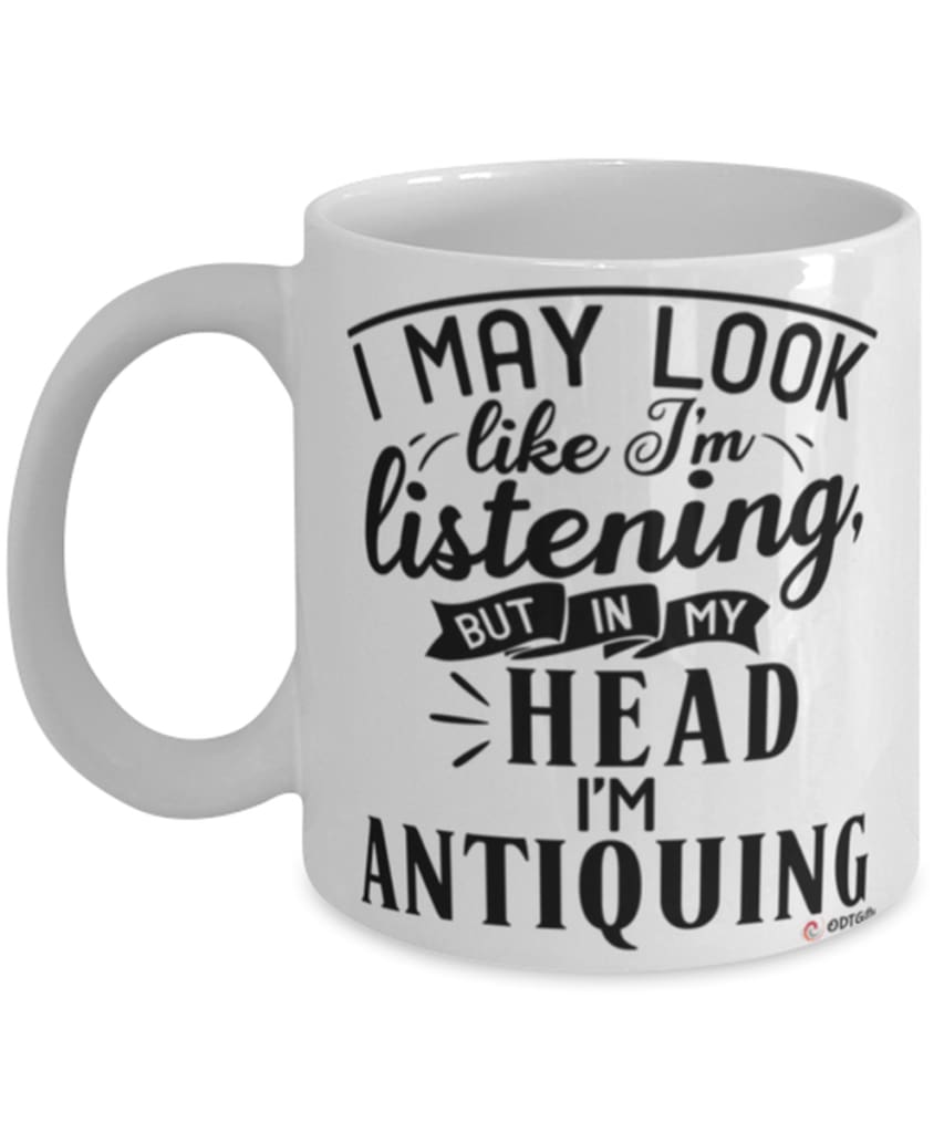 Funny Antiquing Mug I May Look Like I'm Listening But In My Head I'm Antiquing Coffee Cup White