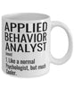 Funny Applied Behavior Analyst Mug Like A Normal Psychologist But Much Cooler Coffee Cup 11oz 15oz White