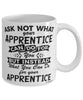 Funny Apprentice Mug Ask Not What Your Apprentice Can Do For You Coffee Cup 11oz 15oz White
