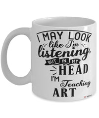 Funny Art Teacher Mug I May Look Like I'm Listening But In My Head I'm Teaching Art Coffee Cup White