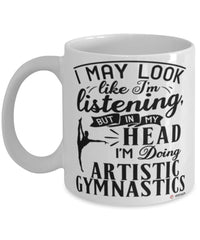Funny Artistic Gymnastics Mug I May Look Like I'm Listening But In My Head I'm Doing Artistic Gymnastics Coffee Cup White