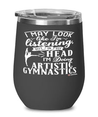 Funny Artistic Gymnastics Wine Glass I May Look Like I'm Listening But In My Head I'm Doing Artistic Gymnastics 12oz Stainless Steel Black
