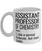 Funny Assistant Professor of Chemistry Mug Like A Normal Professor But Much Cooler Coffee Cup 11oz 15oz White