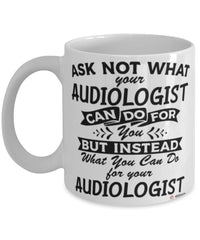 Funny Audiologist Mug Ask Not What Your Audiologist Can Do For You Coffee Cup 11oz 15oz White