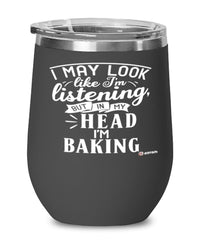 Funny Baking Wine Glass I May Look Like I'm Listening But In My Head I'm Baking 12oz Stainless Steel Black