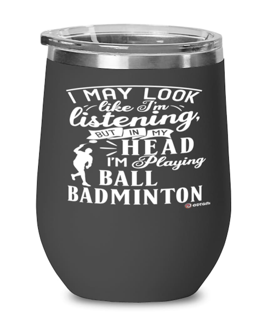 Funny Ball Badminton Wine Glass I May Look Like I'm Listening But In My Head I'm Playing Ball Badminton 12oz Stainless Steel Black