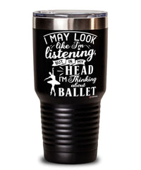 Funny Ballet Tumbler I May Look Like I'm Listening But In My Head I'm Thinking About Ballet 30oz Stainless Steel Black