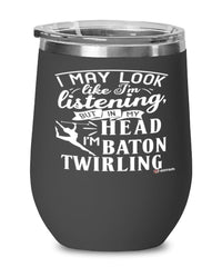 Funny Baton Twirling Wine Glass I May Look Like I'm Listening But In My Head I'm Baton Twirling 12oz Stainless Steel Black