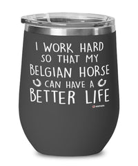 Funny Belgian Horse Wine Glass I Work Hard So That My Belgian Can Have A Better Life 12oz Stainless Steel Black