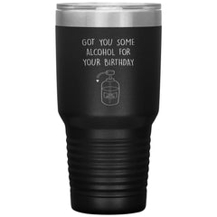 Funny Birthday Tumbler Got You Some Alcohol On Your Birthday Laser Etched 30oz Stainless Steel Tumbler