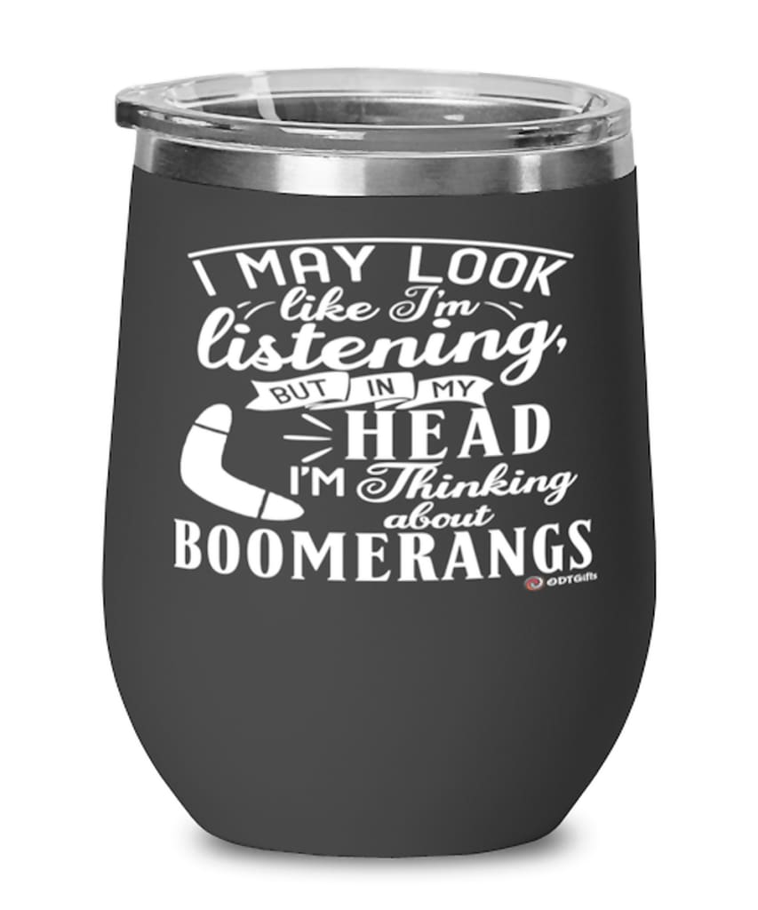 Funny Boomerangs Wine Glass I May Look Like I'm Listening But In My Head I'm Thinking About Boomerangs 12oz Stainless Steel Black