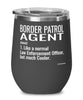 Funny Border Patrol Agent Wine Glass Like A Normal Law Enforcement Officer But Much Cooler 12oz Stainless Steel Black