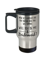 Funny Bridesmaid Proposal Travel Mug Now Act Surprised Like You Had No Idea 14oz Stainless Steel