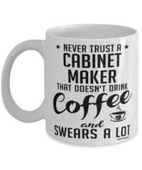 Funny Cabinet Maker Mug Never Trust A Cabinet Maker That Doesn't Drink Coffee and Swears A Lot Coffee Cup 11oz 15oz White