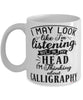 Funny Calligraphy Mug I May Look Like I'm Listening But In My Head I'm Thinking About Calligraphy Coffee Cup White