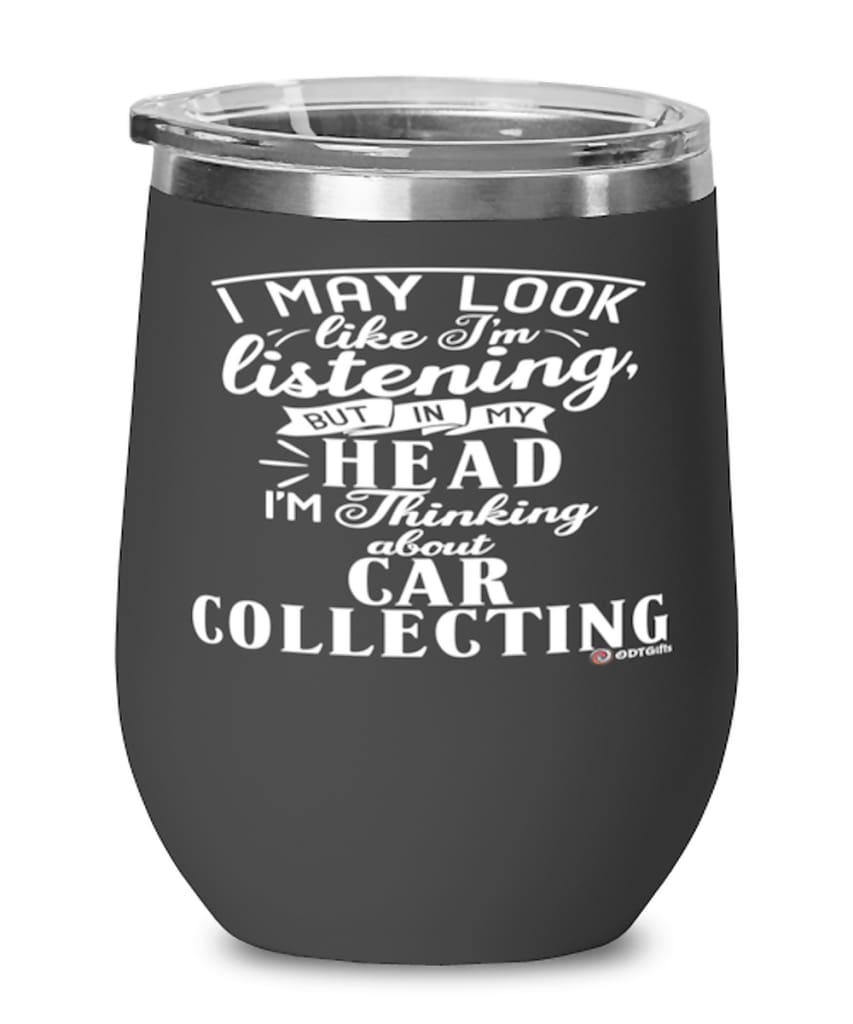 Funny Car Collecting Wine Glass I May Look Like I'm Listening But In My Head I'm Thinking About Car Collecting 12oz Stainless Steel Black