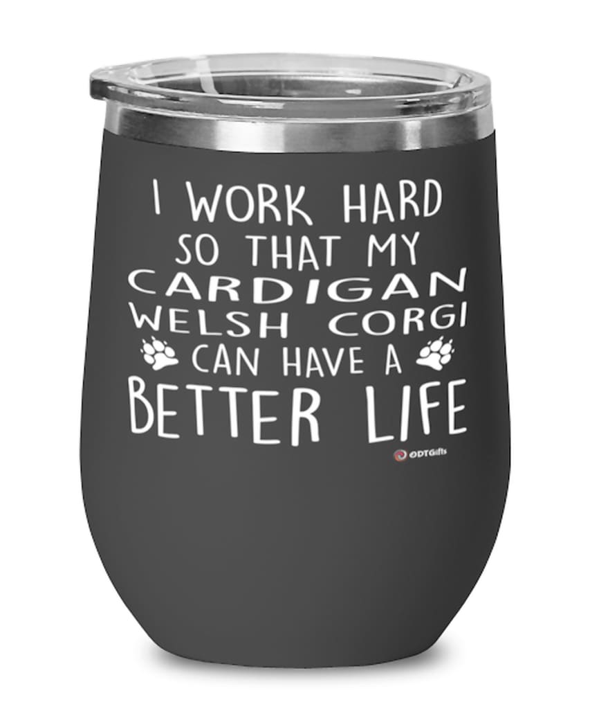 Funny Cardigan Welsh Corgi Dog Wine Glass I Work Hard So That My Cardigan Welsh Corgi Can Have A Better Life 12oz Stainless Steel Black