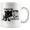 Funny Cat Mug Id Go To The Gym But My Cat Needs Me 11oz White Coffee Mugs