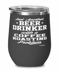 Funny Coffee Roaster Wine Glass Just Another Beer Drinker With A Coffee Roasting Problem 12oz Stainless Steel Black