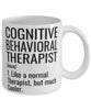 Funny Cognitive Behavioral Therapist Mug Like A Normal Therapist But Much Cooler Coffee Cup 11oz 15oz White
