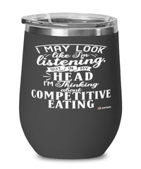 Funny Competitive Eating Wine Glass I May Look Like I'm Listening But In My Head I'm Thinking About Competitive Eating 12oz Stainless Steel Black