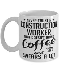 Funny Construction Worker Mug Never Trust A Construction Worker That Doesn't Drink Coffee and Swears A Lot Coffee Cup 11oz 15oz White