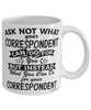 Funny Correspondent Mug Ask Not What Your Correspondent Can Do For You Coffee Cup 11oz 15oz White