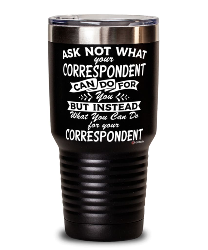 Funny Correspondent Tumbler Ask Not What Your Correspondent Can Do For You 30oz Stainless Steel Black