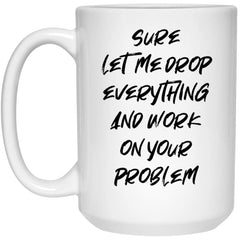 Funny Coworker Mug Sure Let Me Drop Everything And Work On Your Problem Coffee Cup 15oz White 21504