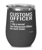 Funny Customs Officer Wine Glass Like A Normal Law Enforcement Officer But Much Cooler 12oz Stainless Steel Black