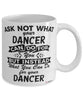 Funny Dancer Mug Ask Not What Your Dancer Can Do For You Coffee Cup 11oz 15oz White