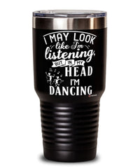 Funny Dancer Tumbler I May Look Like I'm Listening But In My Head I'm Dancing 30oz Stainless Steel Black
