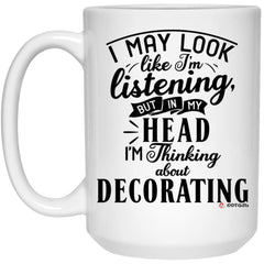 Funny Decorator Mug I May Look Like I'm Listening But In My Head I'm Thinking About Decorating Coffee Cup 15oz White 21504