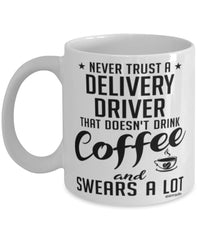 Funny Delivery Driver Mug Never Trust A Delivery Driver That Doesn't Drink Coffee and Swears A Lot Coffee Cup 11oz 15oz White
