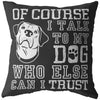 Funny Dog Pillows Of Course I Talk To My Dog Who Else Can I Trust