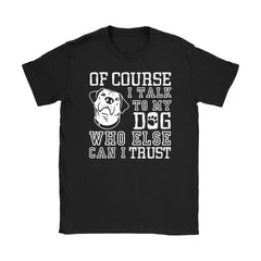 Funny Dog Tee Course I Talk To My Dog Who Else Can I Trust Gildan Womens T-Shirt