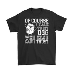 Funny Dog Tee Of Course I Talk To My Dog Who Else Can I Trust Gildan Mens T-Shirt