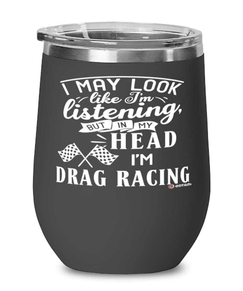 Funny Drag Racer Wine Glass I May Look Like I'm Listening But In My Head I'm Drag Racing 12oz Stainless Steel Black