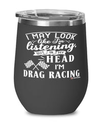Funny Drag Racer Wine Glass I May Look Like I'm Listening But In My Head I'm Drag Racing 12oz Stainless Steel Black