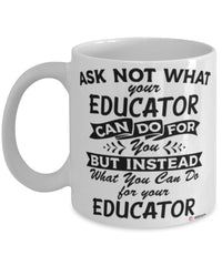 Funny Educator Mug Ask Not What Your Educator Can Do For You Coffee Cup 11oz 15oz White